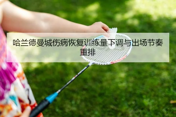 哈兰德曼城伤病恢复训练量下调与出场节奏重排