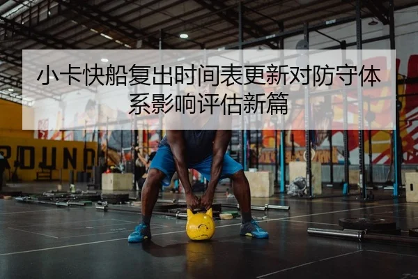 小卡快船复出时间表更新对防守体系影响评估新篇
