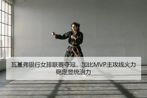 瓦基弗银行女排联赛夺冠，加比MVP主攻线火力稳定显统治力
